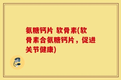 氨糖钙片 软骨素(软骨素合氨糖钙片，促进关节健康)