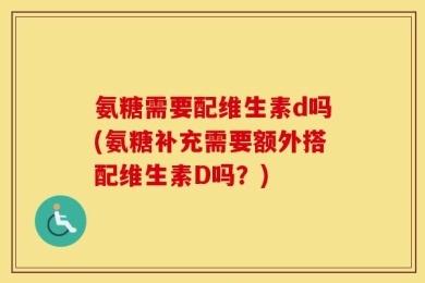 氨糖需要配维生素d吗(氨糖补充需要额外搭配维生素D吗？)