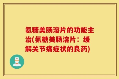 氨糖美肠溶片的功能主治(氨糖美肠溶片：缓解关节痛症状的良药)