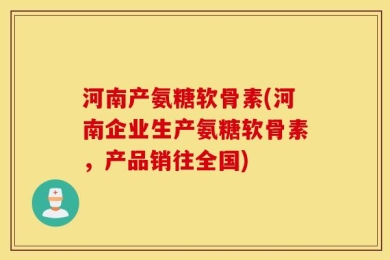 河南产氨糖软骨素(河南企业生产氨糖软骨素，产品销往全国)