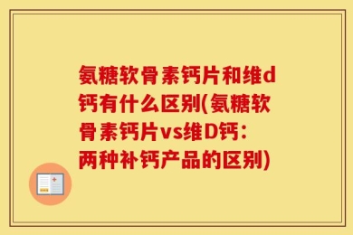 氨糖软骨素钙片和维d钙有什么区别(氨糖软骨素钙片vs维D钙：两种补钙产品的区别)