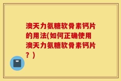澳天力氨糖软骨素钙片的用法(如何正确使用澳天力氨糖软骨素钙片？)