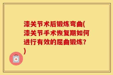 漆关节术后锻炼弯曲(漆关节手术恢复期如何进行有效的屈曲锻炼？)