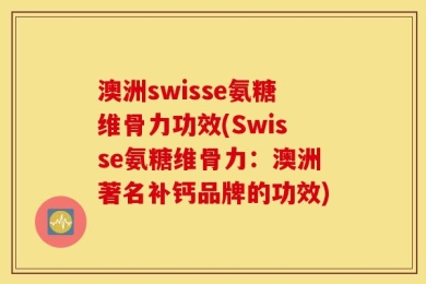 澳洲swisse氨糖维骨力功效(Swisse氨糖维骨力：澳洲著名补钙品牌的功效)