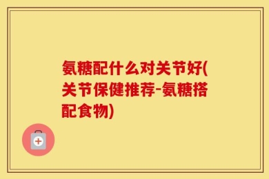氨糖配什么对关节好(关节保健推荐-氨糖搭配食物)