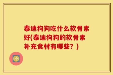 泰迪狗狗吃什么软骨素好(泰迪狗狗的软骨素补充食材有哪些？)