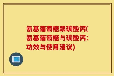 氨基葡萄糖跟碳酸钙(氨基葡萄糖与碳酸钙：功效与使用建议)