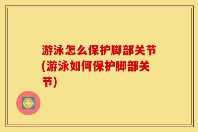 游泳怎么保护脚部关节(游泳如何保护脚部关节)
