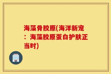 海藻骨胶原(海洋新宠：海藻胶原蛋白护肤正当时)