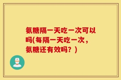 氨糖隔一天吃一次可以吗(每隔一天吃一次，氨糖还有效吗？)