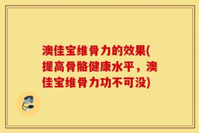 澳佳宝维骨力的效果(提高骨骼健康水平，澳佳宝维骨力功不可没)