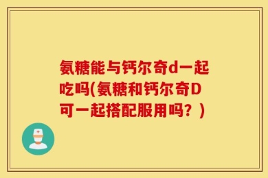 氨糖能与钙尔奇d一起吃吗(氨糖和钙尔奇D可一起搭配服用吗？)