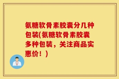 氨糖软骨素胶囊分几种包装(氨糖软骨素胶囊多种包装，关注商品实惠价！)