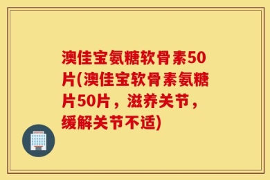 澳佳宝氨糖软骨素50片(澳佳宝软骨素氨糖片50片，滋养关节，缓解关节不适)