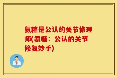 氨糖是公认的关节修理师(氨糖：公认的关节修复妙手)