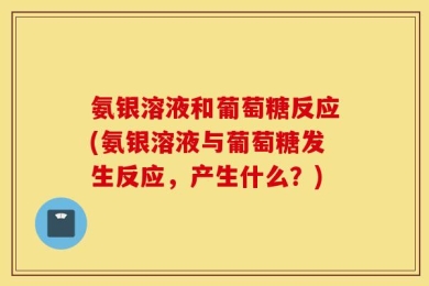 氨银溶液和葡萄糖反应(氨银溶液与葡萄糖发生反应，产生什么？)
