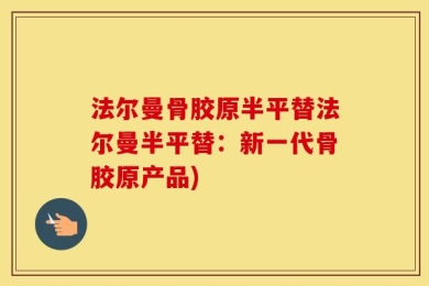 法尔曼骨胶原半平替法尔曼半平替：新一代骨胶原产品)