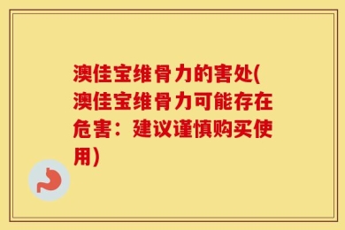 澳佳宝维骨力的害处(澳佳宝维骨力可能存在危害：建议谨慎购买使用)