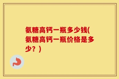 氨糖高钙一瓶多少钱(氨糖高钙一瓶价格是多少？)