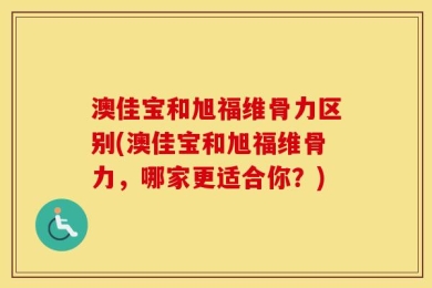 澳佳宝和旭福维骨力区别(澳佳宝和旭福维骨力，哪家更适合你？)