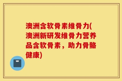 澳洲含软骨素维骨力(澳洲新研发维骨力营养品含软骨素，助力骨骼健康)