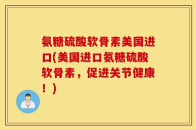 氨糖硫酸软骨素美国进口(美国进口氨糖硫酸软骨素，促进关节健康！)