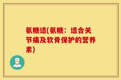 氨糖适(氨糖：适合关节痛及软骨保护的营养素)