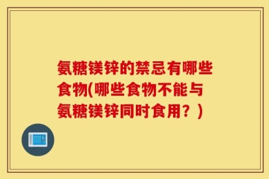 氨糖镁锌的禁忌有哪些食物(哪些食物不能与氨糖镁锌同时食用？)