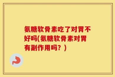 氨糖软骨素吃了对胃不好吗(氨糖软骨素对胃有副作用吗？)