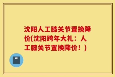 沈阳人工膝关节置换降价(沈阳跨年大礼：人工膝关节置换降价！)