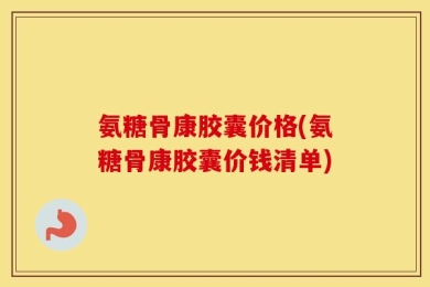 氨糖骨康胶囊价格(氨糖骨康胶囊价钱清单)