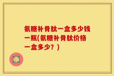 氨糖补骨肽一盒多少钱一瓶(氨糖补骨肽价格一盒多少？)