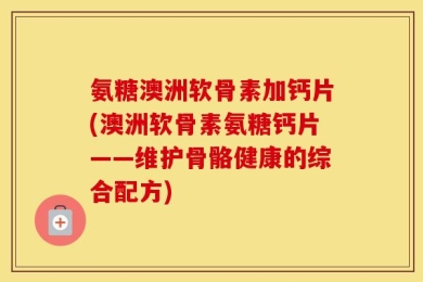 氨糖澳洲软骨素加钙片(澳洲软骨素氨糖钙片——维护骨骼健康的综合配方)