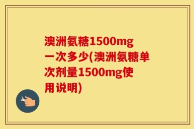 澳洲氨糖1500mg一次多少(澳洲氨糖单次剂量1500mg使用说明)