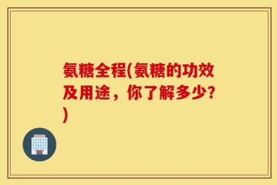 氨糖全程(氨糖的功效及用途，你了解多少？)