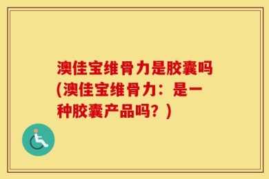 澳佳宝维骨力是胶囊吗(澳佳宝维骨力：是一种胶囊产品吗？)