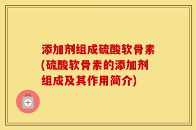 添加剂组成硫酸软骨素(硫酸软骨素的添加剂组成及其作用简介)