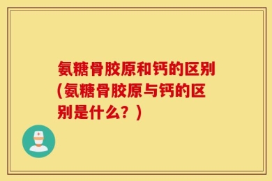 氨糖骨胶原和钙的区别(氨糖骨胶原与钙的区别是什么？)
