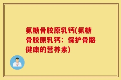 氨糖骨胶原乳钙(氨糖骨胶原乳钙：保护骨骼健康的营养素)