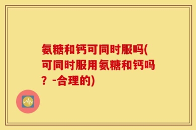 氨糖和钙可同时服吗(可同时服用氨糖和钙吗？-合理的)