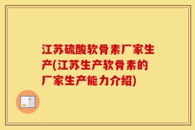 江苏硫酸软骨素厂家生产(江苏生产软骨素的厂家生产能力介绍)