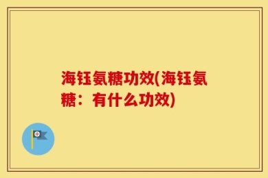 海钰氨糖功效(海钰氨糖：有什么功效)