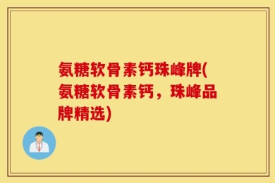 氨糖软骨素钙珠峰牌(氨糖软骨素钙，珠峰品牌精选)