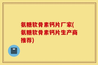 氨糖软骨素钙片厂家(氨糖软骨素钙片生产商推荐)
