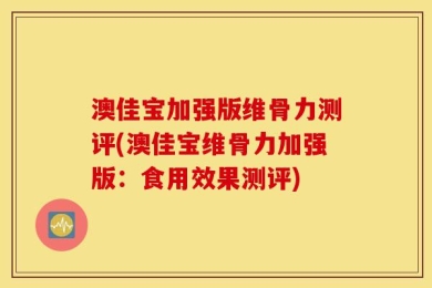 澳佳宝加强版维骨力测评(澳佳宝维骨力加强版：食用效果测评)