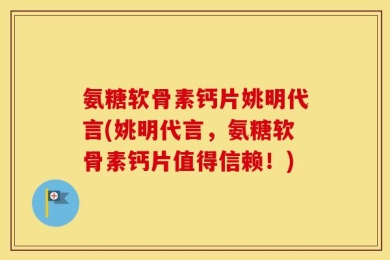 氨糖软骨素钙片姚明代言(姚明代言，氨糖软骨素钙片值得信赖！)