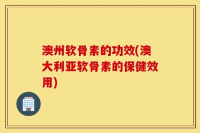 澳州软骨素的功效(澳大利亚软骨素的保健效用)