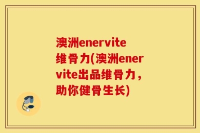 澳洲enervite维骨力(澳洲enervite出品维骨力，助你健骨生长)