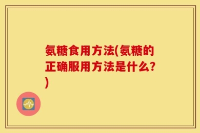 氨糖食用方法(氨糖的正确服用方法是什么？)