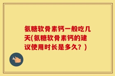 氨糖软骨素钙一般吃几天(氨糖软骨素钙的建议使用时长是多久？)